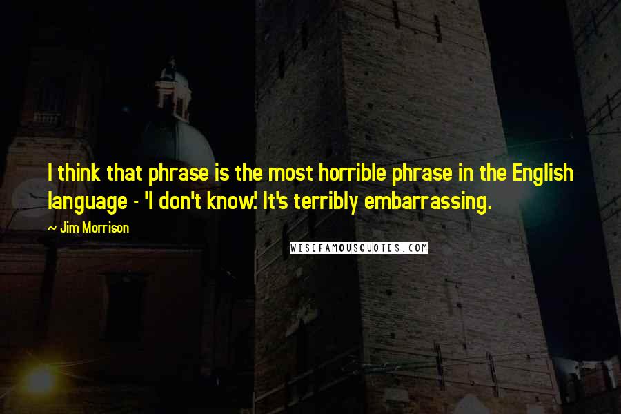 Jim Morrison Quotes: I think that phrase is the most horrible phrase in the English language - 'I don't know.' It's terribly embarrassing.