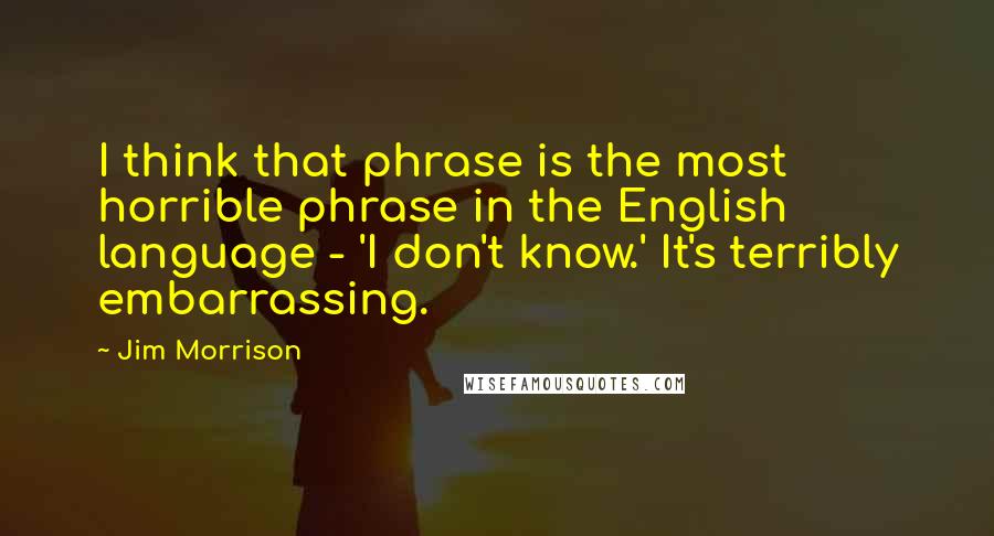 Jim Morrison Quotes: I think that phrase is the most horrible phrase in the English language - 'I don't know.' It's terribly embarrassing.