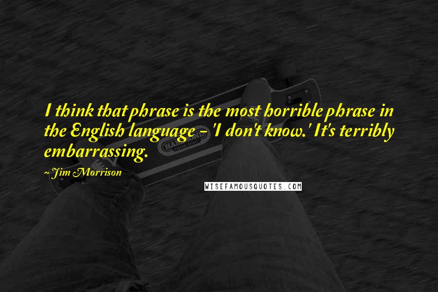 Jim Morrison Quotes: I think that phrase is the most horrible phrase in the English language - 'I don't know.' It's terribly embarrassing.