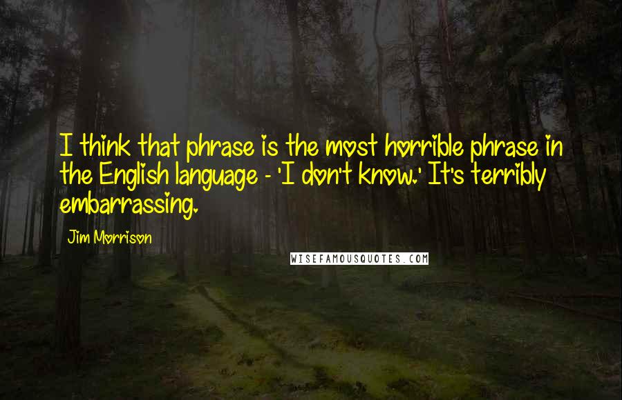 Jim Morrison Quotes: I think that phrase is the most horrible phrase in the English language - 'I don't know.' It's terribly embarrassing.