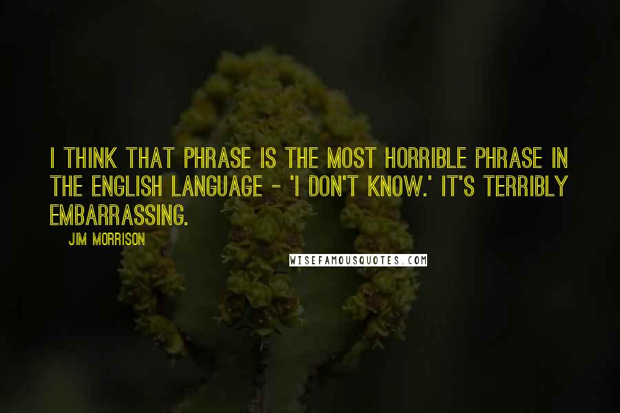 Jim Morrison Quotes: I think that phrase is the most horrible phrase in the English language - 'I don't know.' It's terribly embarrassing.