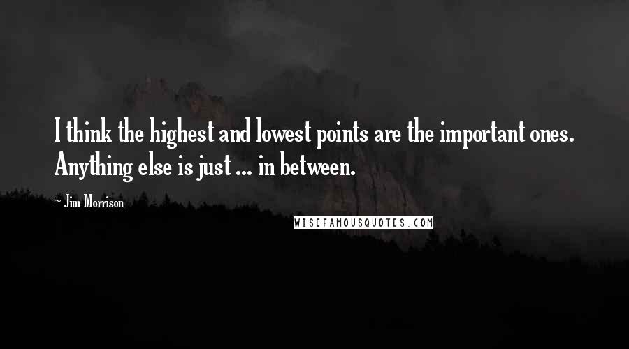 Jim Morrison Quotes: I think the highest and lowest points are the important ones. Anything else is just ... in between.