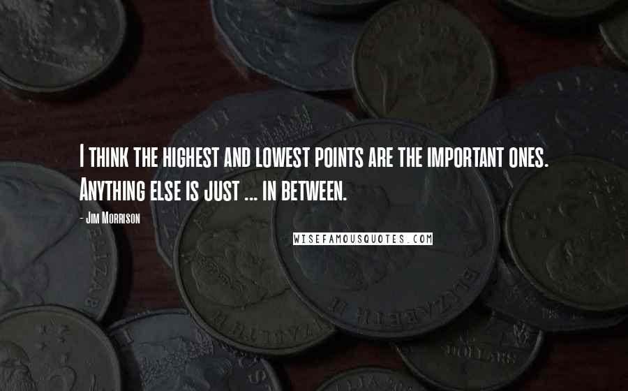Jim Morrison Quotes: I think the highest and lowest points are the important ones. Anything else is just ... in between.