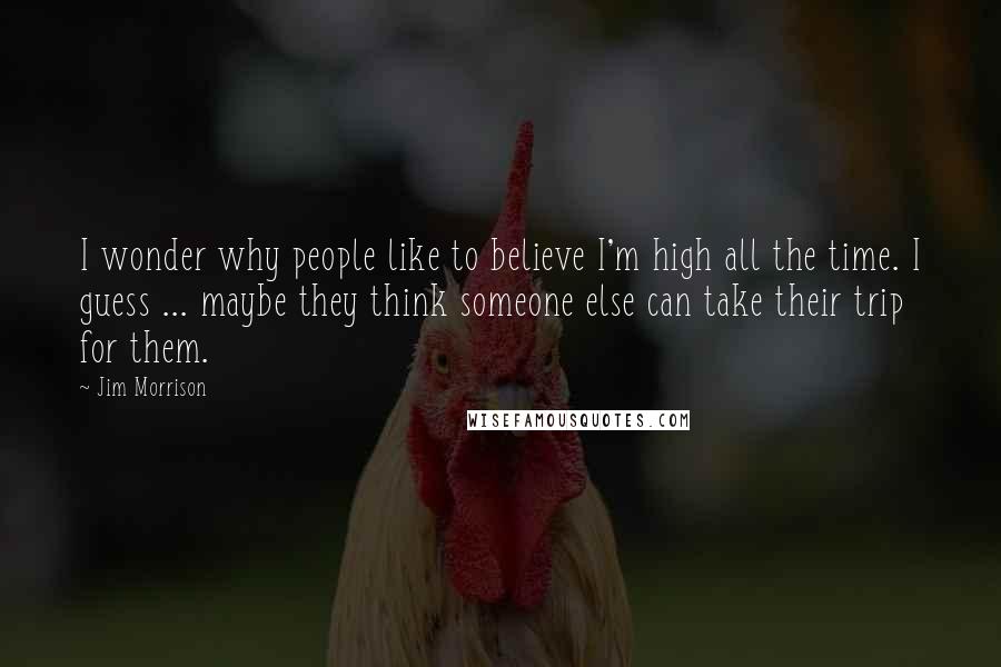Jim Morrison Quotes: I wonder why people like to believe I'm high all the time. I guess ... maybe they think someone else can take their trip for them.