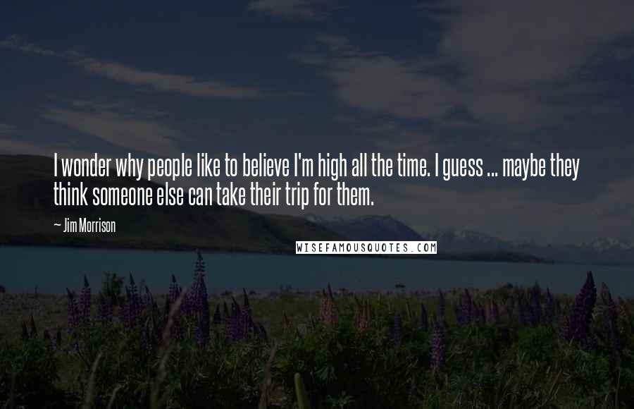 Jim Morrison Quotes: I wonder why people like to believe I'm high all the time. I guess ... maybe they think someone else can take their trip for them.