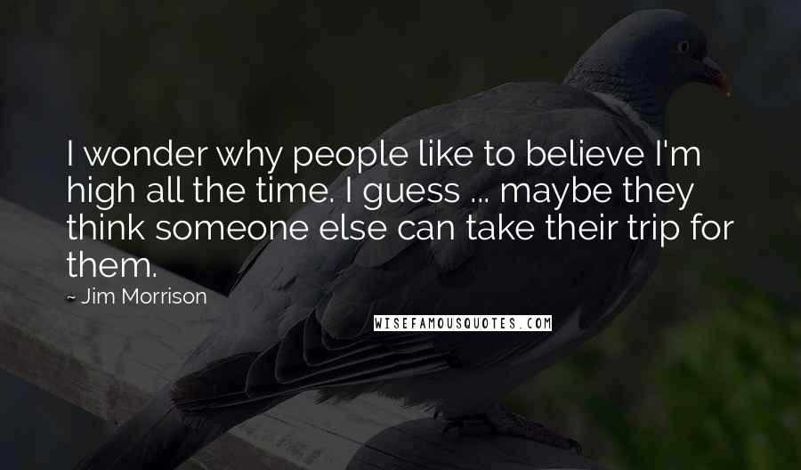 Jim Morrison Quotes: I wonder why people like to believe I'm high all the time. I guess ... maybe they think someone else can take their trip for them.