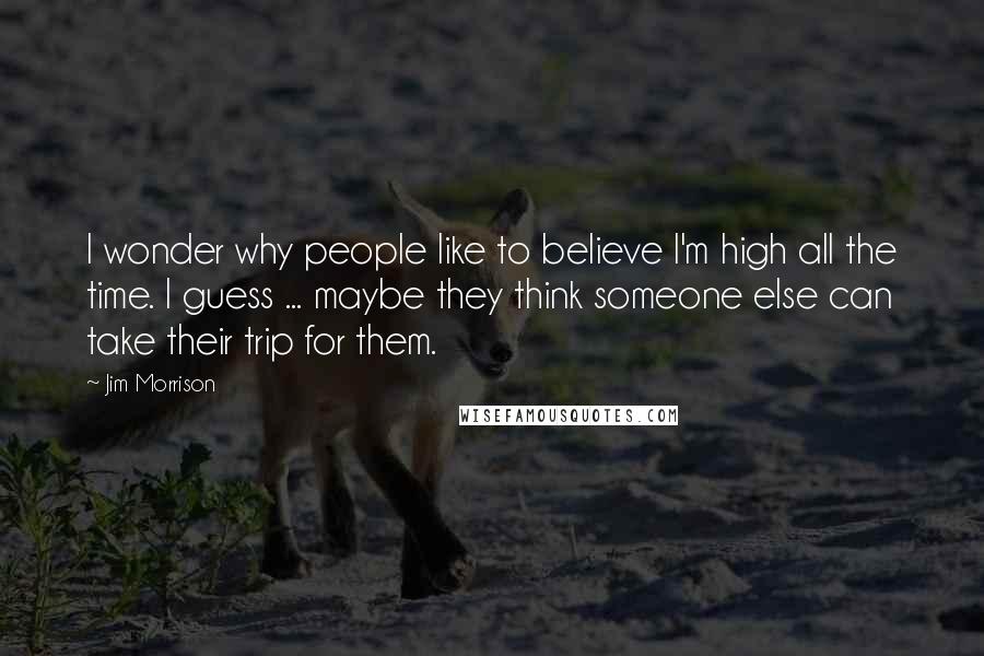 Jim Morrison Quotes: I wonder why people like to believe I'm high all the time. I guess ... maybe they think someone else can take their trip for them.