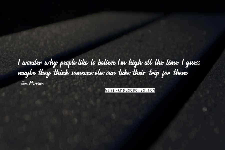 Jim Morrison Quotes: I wonder why people like to believe I'm high all the time. I guess ... maybe they think someone else can take their trip for them.