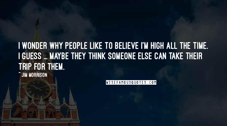 Jim Morrison Quotes: I wonder why people like to believe I'm high all the time. I guess ... maybe they think someone else can take their trip for them.