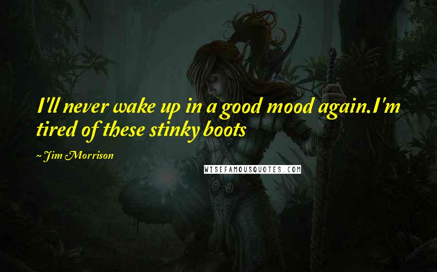 Jim Morrison Quotes: I'll never wake up in a good mood again.I'm tired of these stinky boots