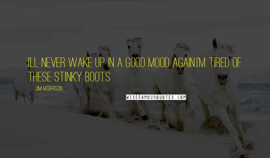 Jim Morrison Quotes: I'll never wake up in a good mood again.I'm tired of these stinky boots