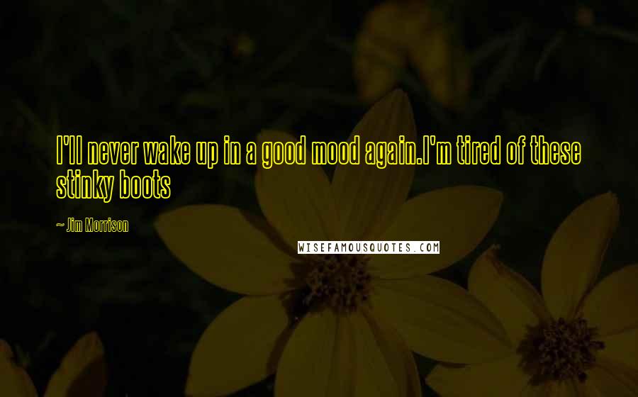 Jim Morrison Quotes: I'll never wake up in a good mood again.I'm tired of these stinky boots