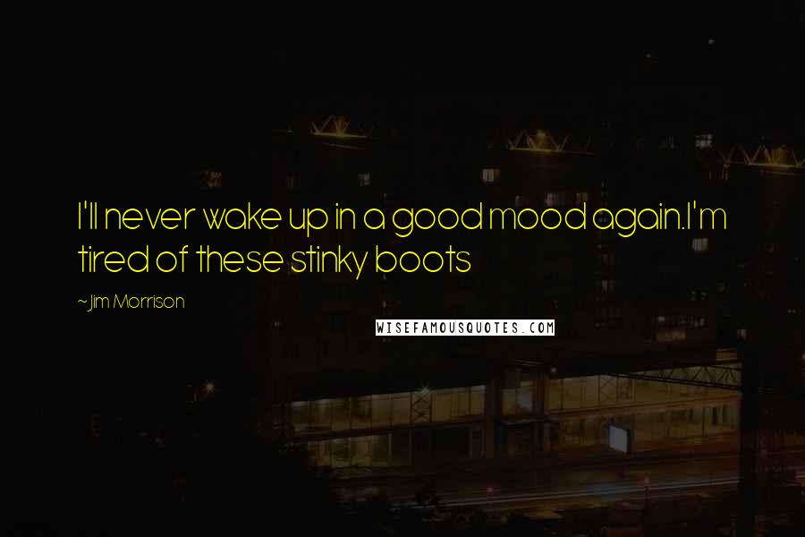 Jim Morrison Quotes: I'll never wake up in a good mood again.I'm tired of these stinky boots