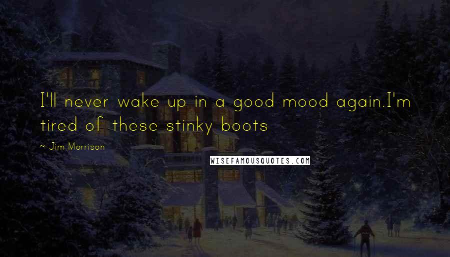 Jim Morrison Quotes: I'll never wake up in a good mood again.I'm tired of these stinky boots