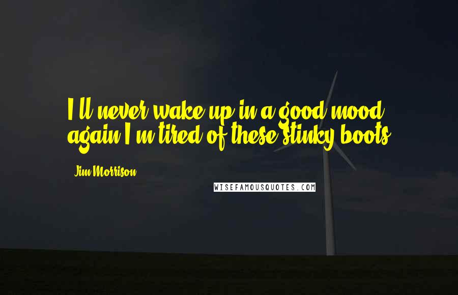 Jim Morrison Quotes: I'll never wake up in a good mood again.I'm tired of these stinky boots