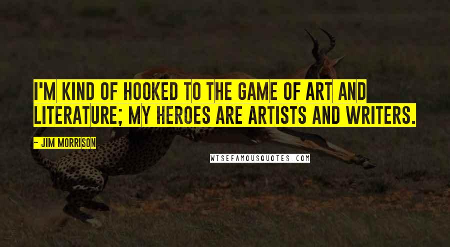 Jim Morrison Quotes: I'm kind of hooked to the game of art and literature; my heroes are artists and writers.