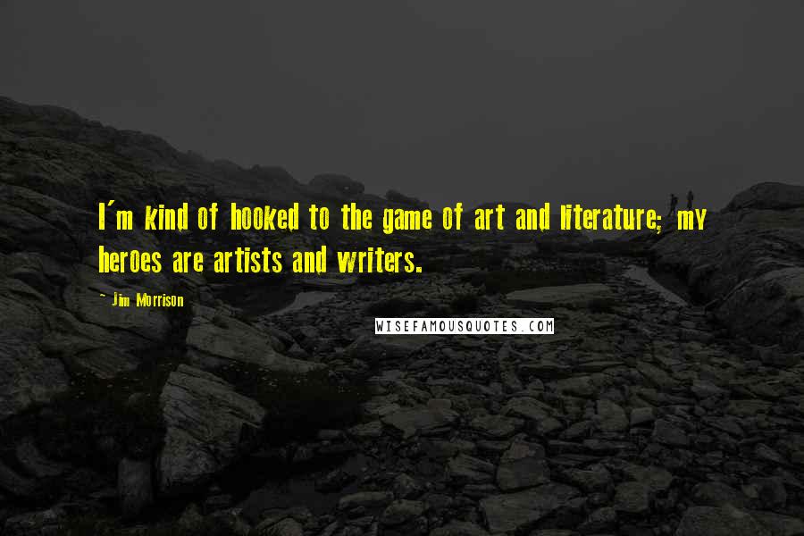 Jim Morrison Quotes: I'm kind of hooked to the game of art and literature; my heroes are artists and writers.