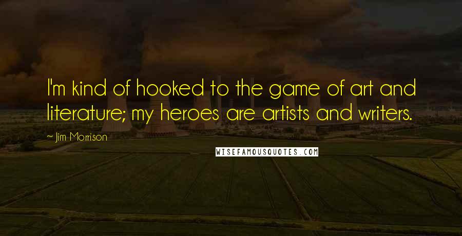 Jim Morrison Quotes: I'm kind of hooked to the game of art and literature; my heroes are artists and writers.