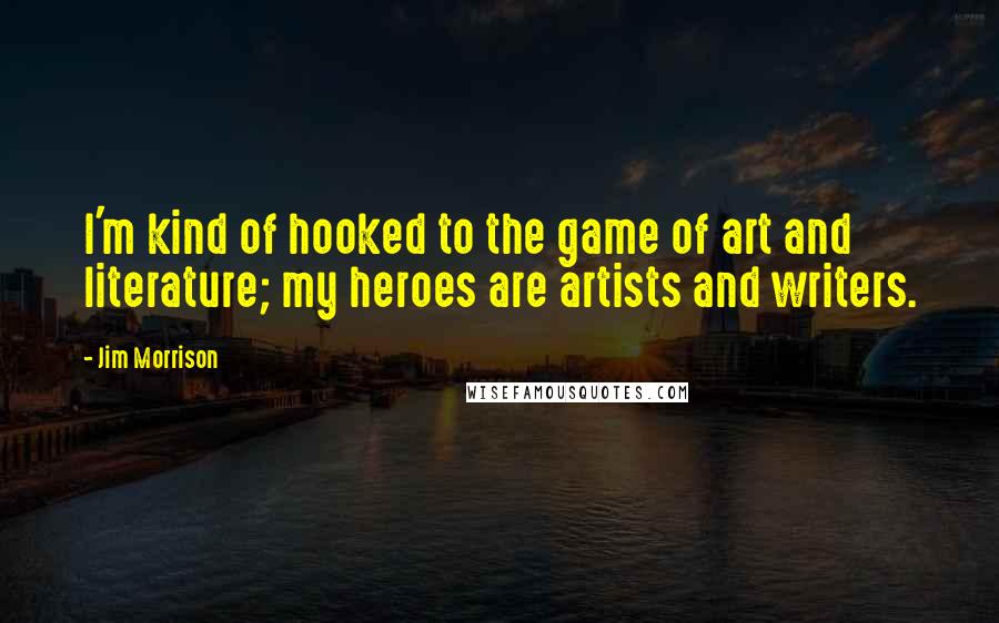 Jim Morrison Quotes: I'm kind of hooked to the game of art and literature; my heroes are artists and writers.