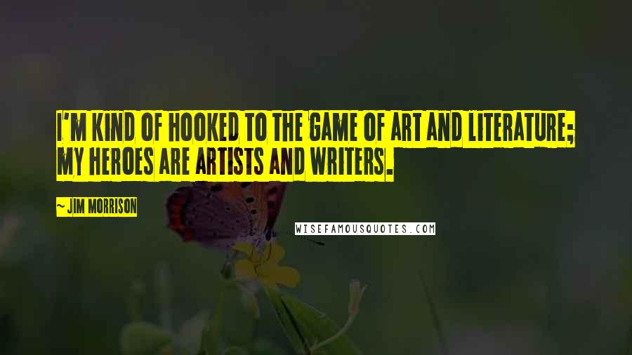 Jim Morrison Quotes: I'm kind of hooked to the game of art and literature; my heroes are artists and writers.
