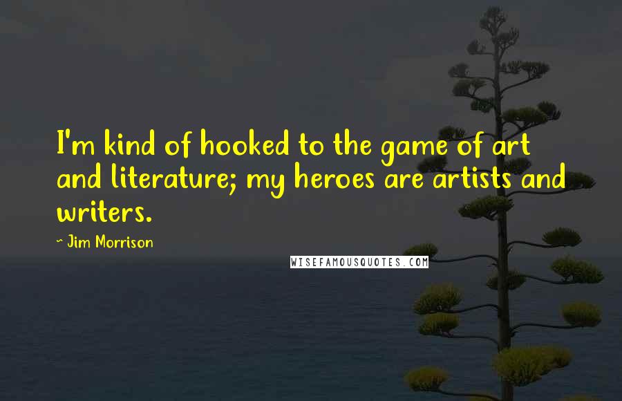 Jim Morrison Quotes: I'm kind of hooked to the game of art and literature; my heroes are artists and writers.