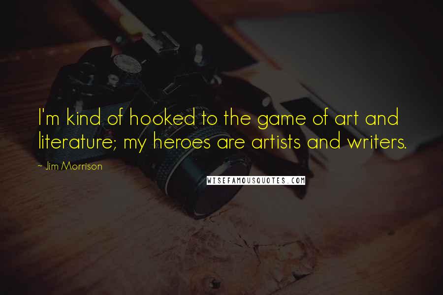 Jim Morrison Quotes: I'm kind of hooked to the game of art and literature; my heroes are artists and writers.