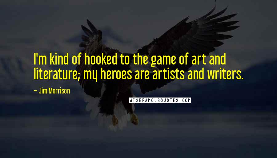 Jim Morrison Quotes: I'm kind of hooked to the game of art and literature; my heroes are artists and writers.