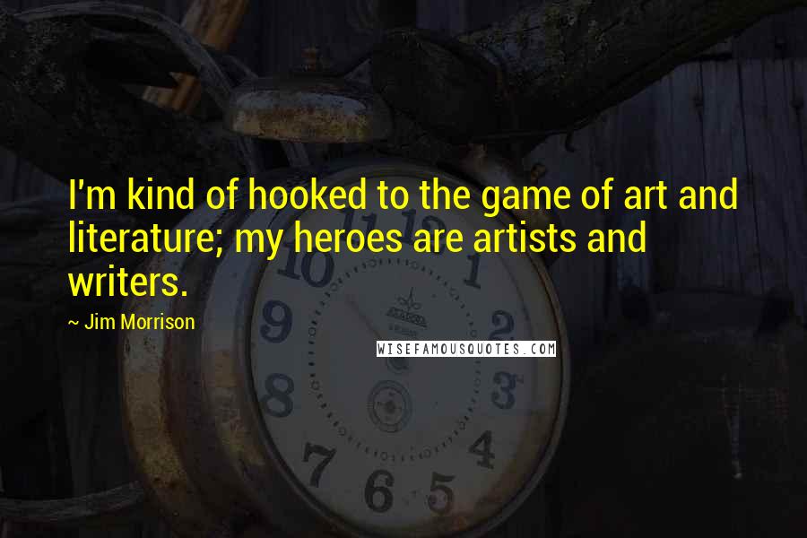 Jim Morrison Quotes: I'm kind of hooked to the game of art and literature; my heroes are artists and writers.