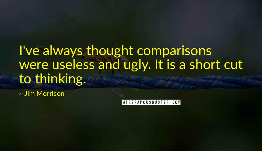 Jim Morrison Quotes: I've always thought comparisons were useless and ugly. It is a short cut to thinking.