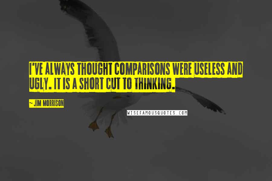 Jim Morrison Quotes: I've always thought comparisons were useless and ugly. It is a short cut to thinking.