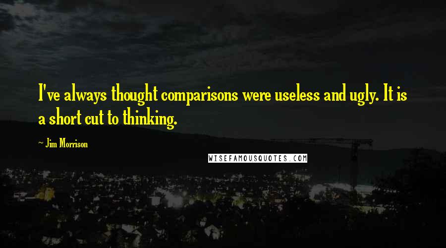 Jim Morrison Quotes: I've always thought comparisons were useless and ugly. It is a short cut to thinking.