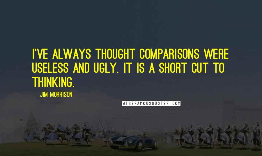 Jim Morrison Quotes: I've always thought comparisons were useless and ugly. It is a short cut to thinking.