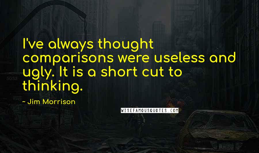 Jim Morrison Quotes: I've always thought comparisons were useless and ugly. It is a short cut to thinking.