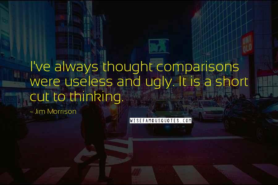 Jim Morrison Quotes: I've always thought comparisons were useless and ugly. It is a short cut to thinking.