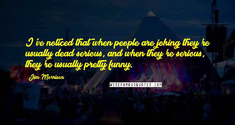 Jim Morrison Quotes: I've noticed that when people are joking they're usually dead serious, and when they're serious, they're usually pretty funny.