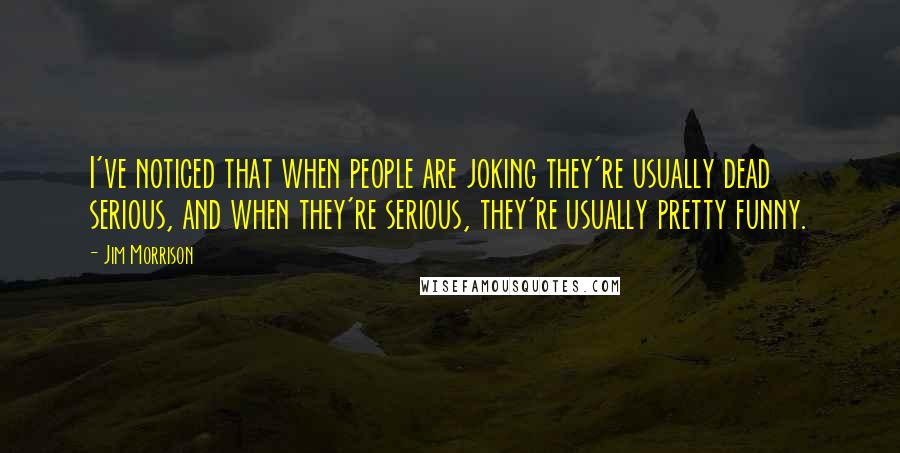 Jim Morrison Quotes: I've noticed that when people are joking they're usually dead serious, and when they're serious, they're usually pretty funny.