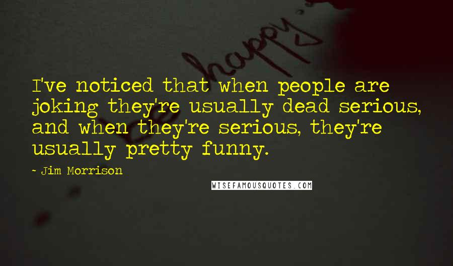 Jim Morrison Quotes: I've noticed that when people are joking they're usually dead serious, and when they're serious, they're usually pretty funny.