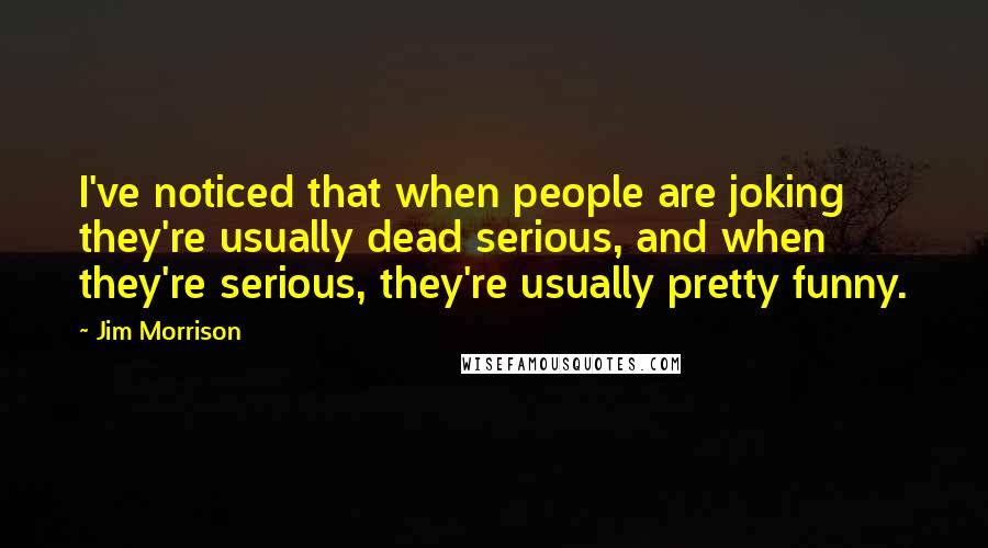 Jim Morrison Quotes: I've noticed that when people are joking they're usually dead serious, and when they're serious, they're usually pretty funny.