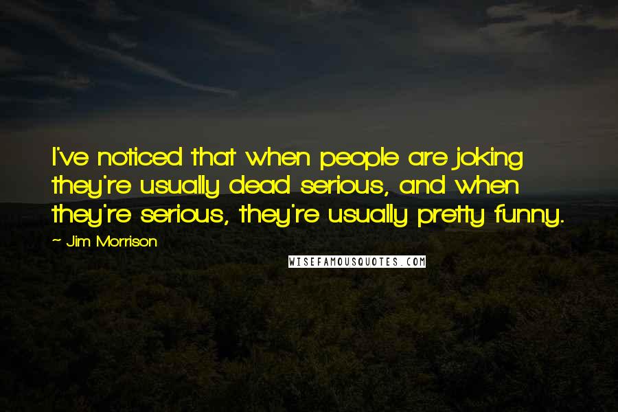 Jim Morrison Quotes: I've noticed that when people are joking they're usually dead serious, and when they're serious, they're usually pretty funny.