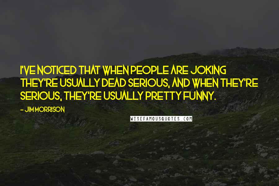 Jim Morrison Quotes: I've noticed that when people are joking they're usually dead serious, and when they're serious, they're usually pretty funny.