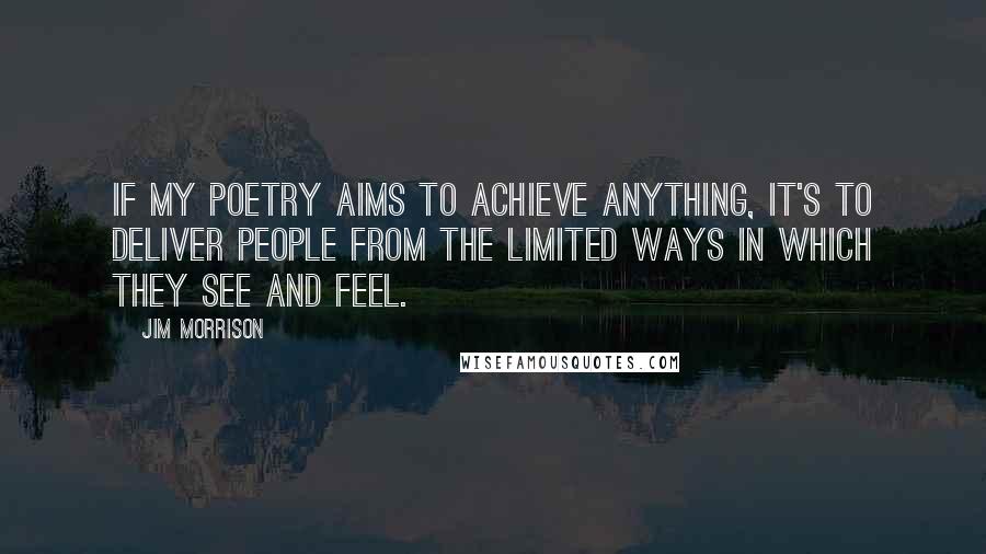 Jim Morrison Quotes: If my poetry aims to achieve anything, it's to deliver people from the limited ways in which they see and feel.