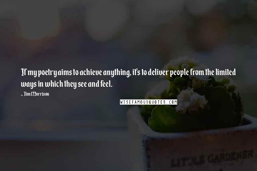 Jim Morrison Quotes: If my poetry aims to achieve anything, it's to deliver people from the limited ways in which they see and feel.