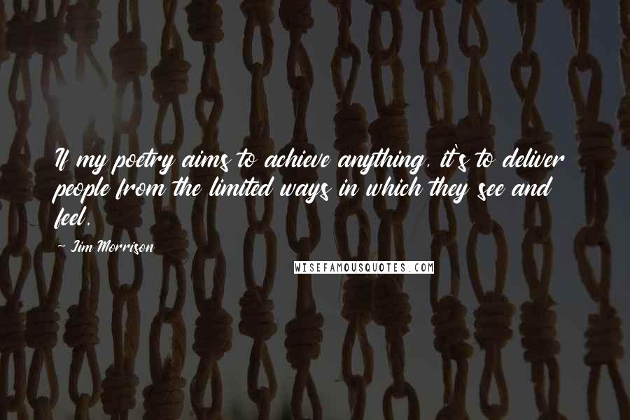 Jim Morrison Quotes: If my poetry aims to achieve anything, it's to deliver people from the limited ways in which they see and feel.