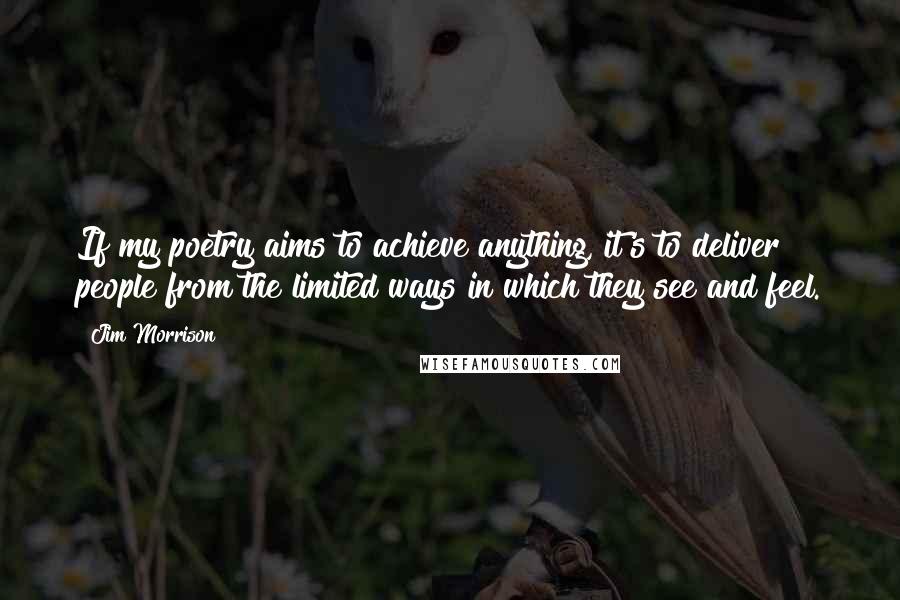 Jim Morrison Quotes: If my poetry aims to achieve anything, it's to deliver people from the limited ways in which they see and feel.