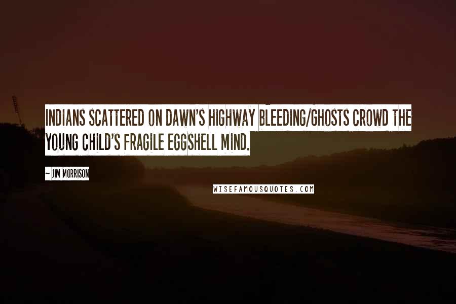 Jim Morrison Quotes: Indians scattered on dawn's highway bleeding/Ghosts crowd the young child's fragile eggshell mind.