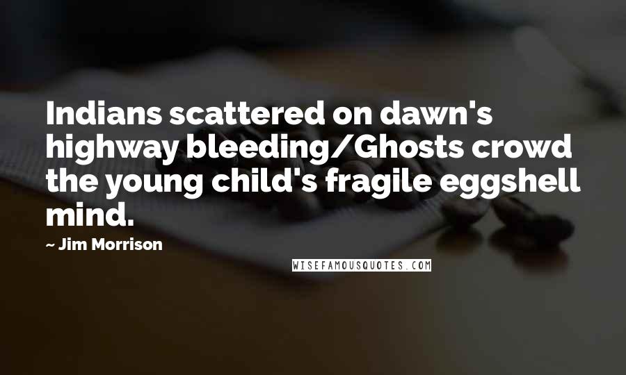 Jim Morrison Quotes: Indians scattered on dawn's highway bleeding/Ghosts crowd the young child's fragile eggshell mind.