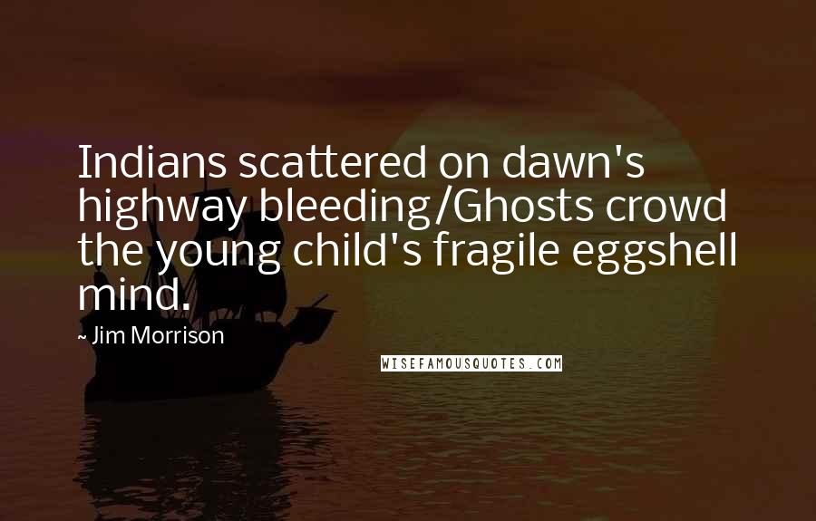 Jim Morrison Quotes: Indians scattered on dawn's highway bleeding/Ghosts crowd the young child's fragile eggshell mind.