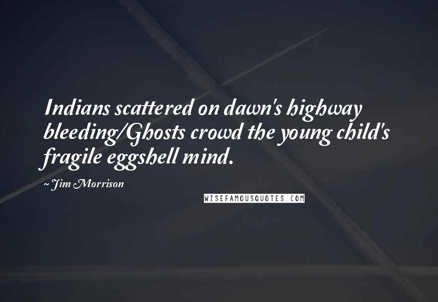 Jim Morrison Quotes: Indians scattered on dawn's highway bleeding/Ghosts crowd the young child's fragile eggshell mind.