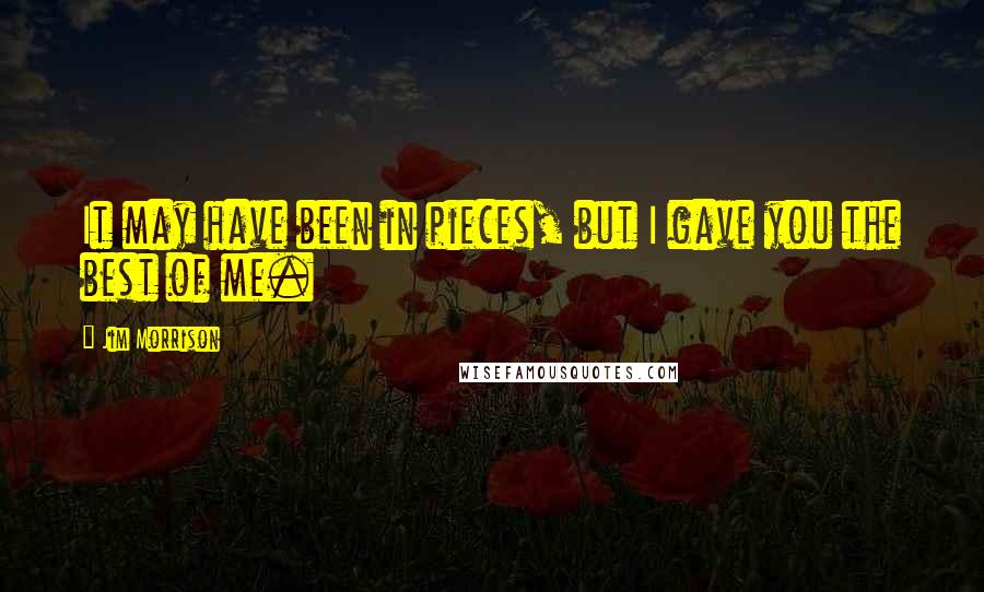 Jim Morrison Quotes: It may have been in pieces, but I gave you the best of me.