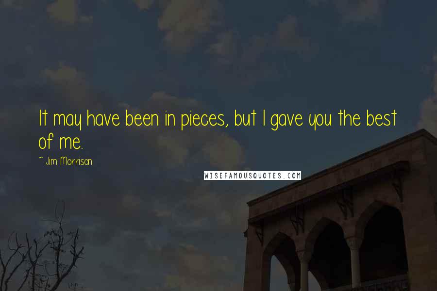 Jim Morrison Quotes: It may have been in pieces, but I gave you the best of me.